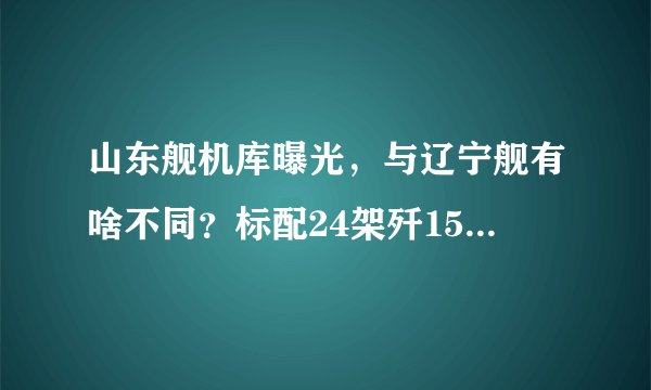 山东舰机库曝光，与辽宁舰有啥不同？标配24架歼15和12架直升机