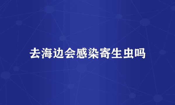 去海边会感染寄生虫吗