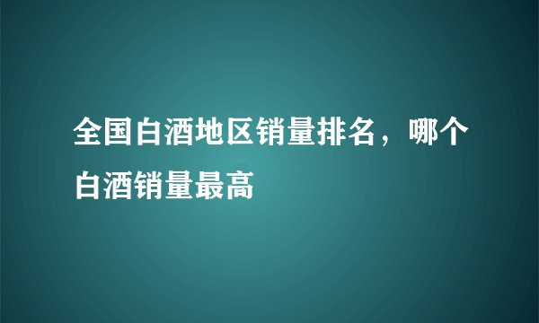 全国白酒地区销量排名，哪个白酒销量最高