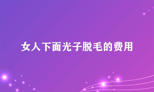 女人下面光子脱毛的费用