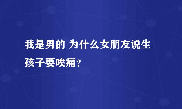 我是男的 为什么女朋友说生孩子要唉痛？
