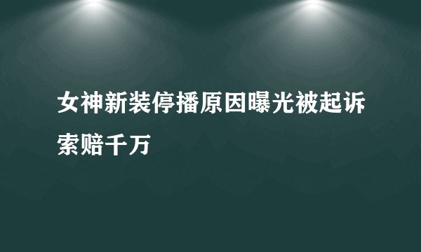 女神新装停播原因曝光被起诉索赔千万