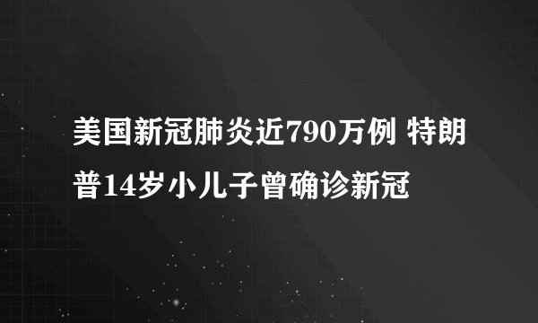 美国新冠肺炎近790万例 特朗普14岁小儿子曾确诊新冠