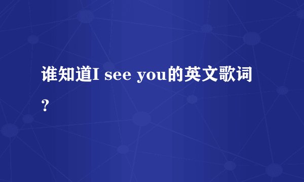谁知道I see you的英文歌词？
