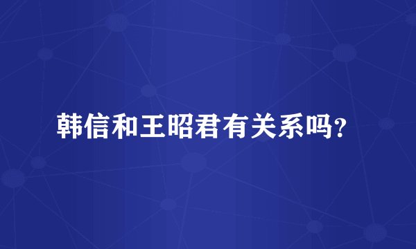 韩信和王昭君有关系吗？
