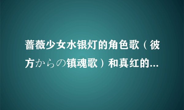 蔷薇少女水银灯的角色歌（彼方からの镇魂歌）和真红的角色歌（名なしの森）中文谐音