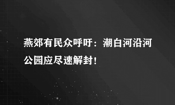 燕郊有民众呼吁：潮白河沿河公园应尽速解封！