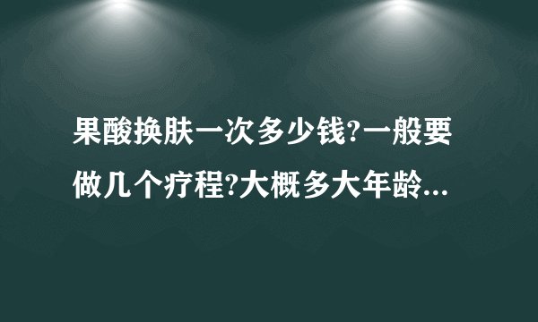 果酸换肤一次多少钱?一般要做几个疗程?大概多大年龄时做比较好？
