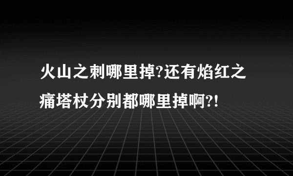 火山之刺哪里掉?还有焰红之痛塔杖分别都哪里掉啊?!