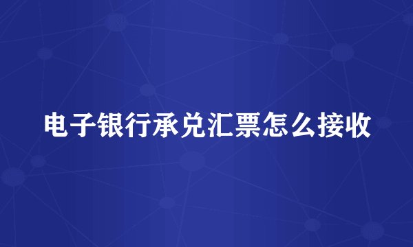 电子银行承兑汇票怎么接收