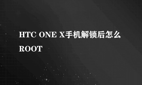 HTC ONE X手机解锁后怎么ROOT