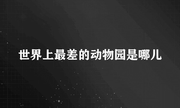 世界上最差的动物园是哪儿