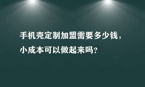 手机壳定制加盟需要多少钱，小成本可以做起来吗？