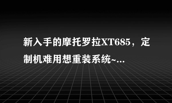 新入手的摩托罗拉XT685，定制机难用想重装系统~不懂刷机，求详细指点~刷ROM,底包，还有ROOT的意思？