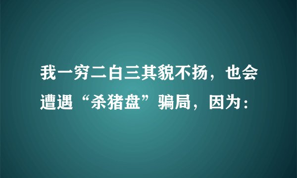 我一穷二白三其貌不扬，也会遭遇“杀猪盘”骗局，因为：