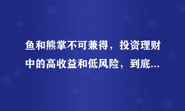 鱼和熊掌不可兼得，投资理财中的高收益和低风险，到底该怎么选？