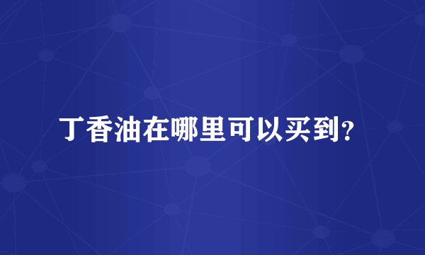 丁香油在哪里可以买到？
