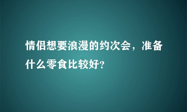 情侣想要浪漫的约次会，准备什么零食比较好？