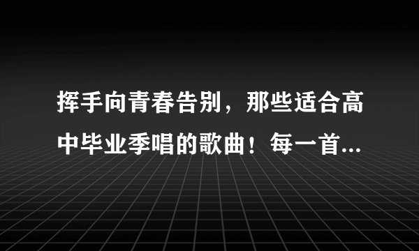 挥手向青春告别，那些适合高中毕业季唱的歌曲！每一首都值得珍藏