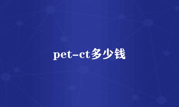 pet-ct多少钱