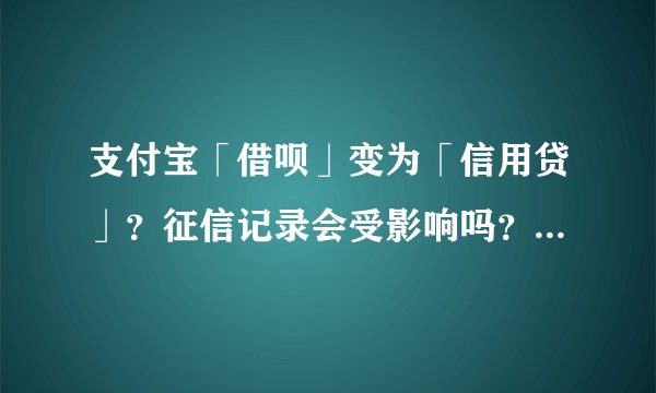 支付宝「借呗」变为「信用贷」？征信记录会受影响吗？将会带来哪些改变？