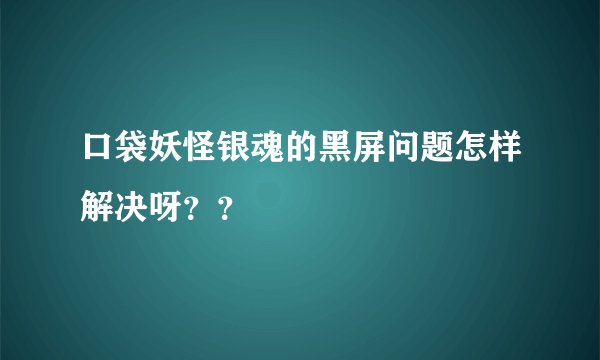 口袋妖怪银魂的黑屏问题怎样解决呀？？