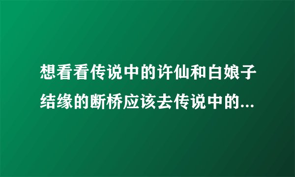 想看看传说中的许仙和白娘子结缘的断桥应该去传说中的许仙和白娘子结缘的断桥在哪
