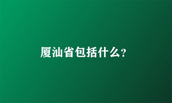 厦汕省包括什么？