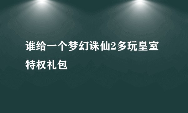 谁给一个梦幻诛仙2多玩皇室特权礼包