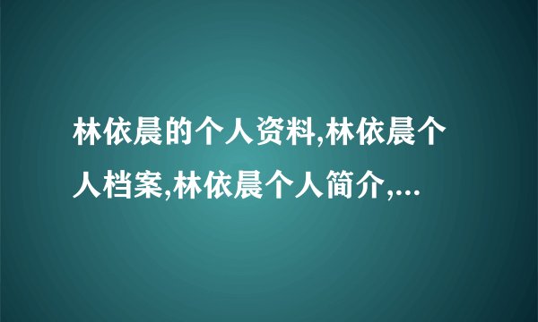 林依晨的个人资料,林依晨个人档案,林依晨个人简介,林依晨个人相片