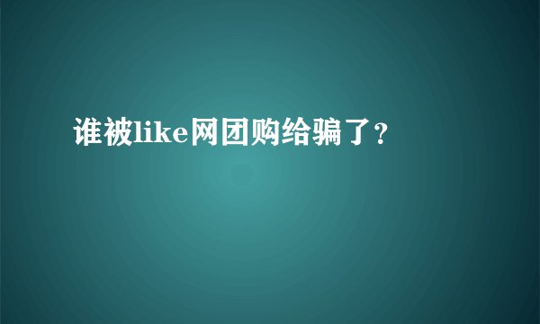 谁被like网团购给骗了？