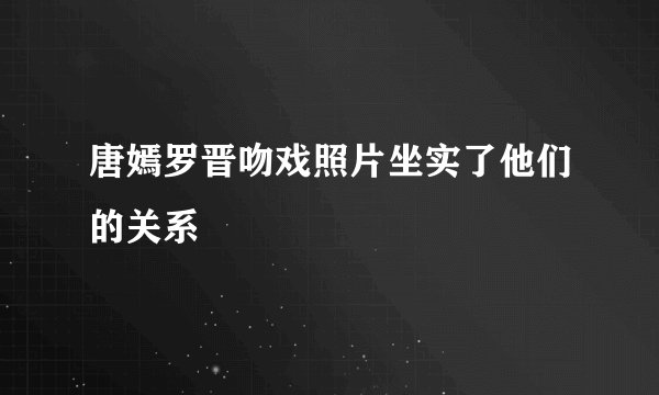 唐嫣罗晋吻戏照片坐实了他们的关系