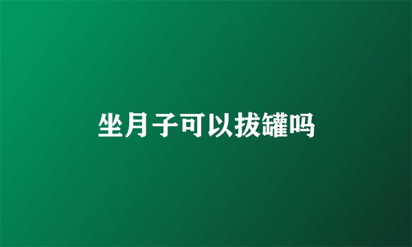 坐月子可以拔罐吗