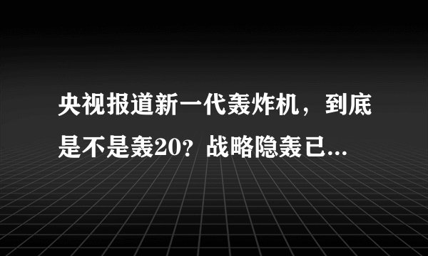 央视报道新一代轰炸机，到底是不是轰20？战略隐轰已让我们等太久