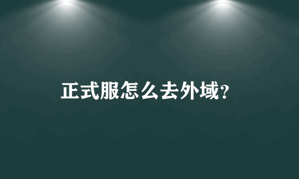 正式服怎么去外域？