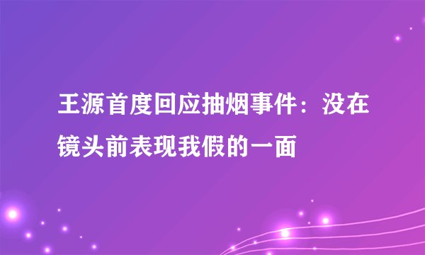 王源首度回应抽烟事件：没在镜头前表现我假的一面