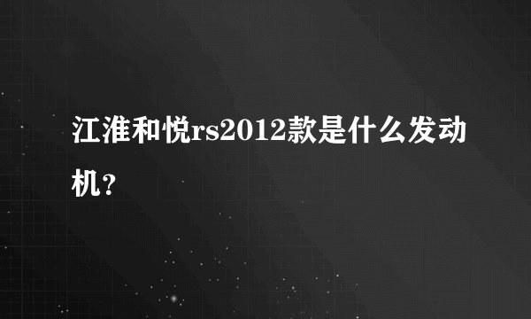 江淮和悦rs2012款是什么发动机？