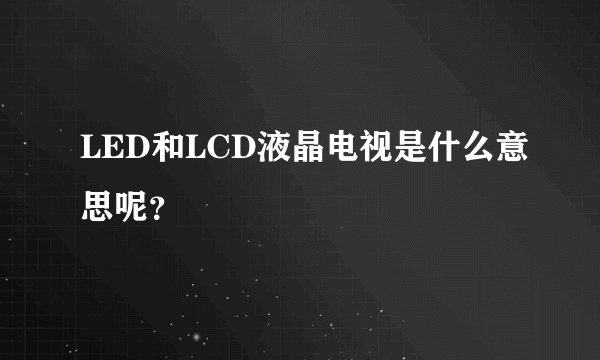 LED和LCD液晶电视是什么意思呢？