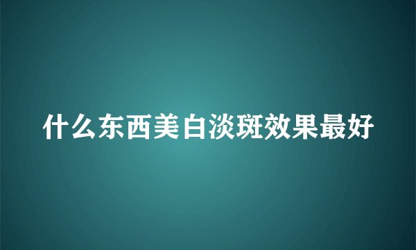 什么东西美白淡斑效果最好