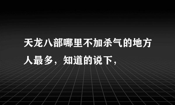 天龙八部哪里不加杀气的地方人最多，知道的说下，