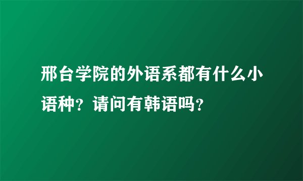 邢台学院的外语系都有什么小语种？请问有韩语吗？