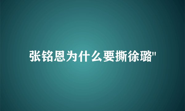 张铭恩为什么要撕徐璐