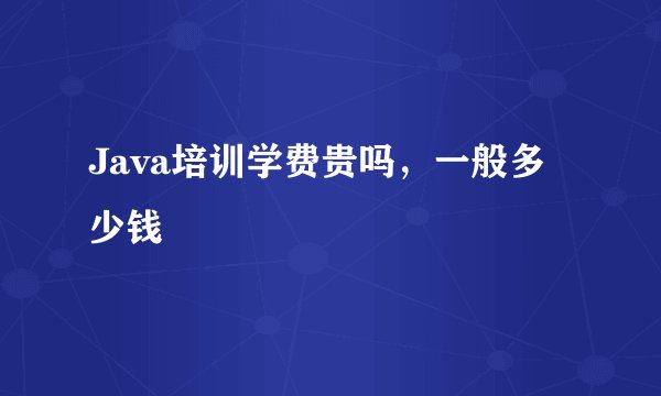 Java培训学费贵吗，一般多少钱