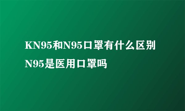 KN95和N95口罩有什么区别 N95是医用口罩吗