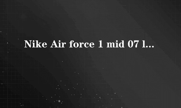 Nike Air force 1 mid 07 le是个啥？