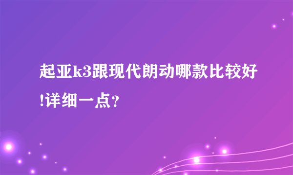 起亚k3跟现代朗动哪款比较好!详细一点？