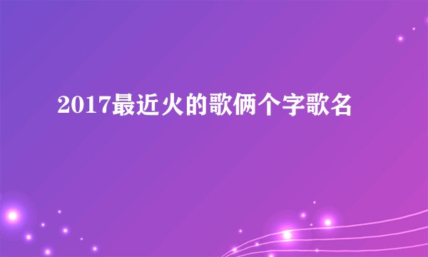 2017最近火的歌俩个字歌名