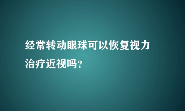 经常转动眼球可以恢复视力 治疗近视吗？