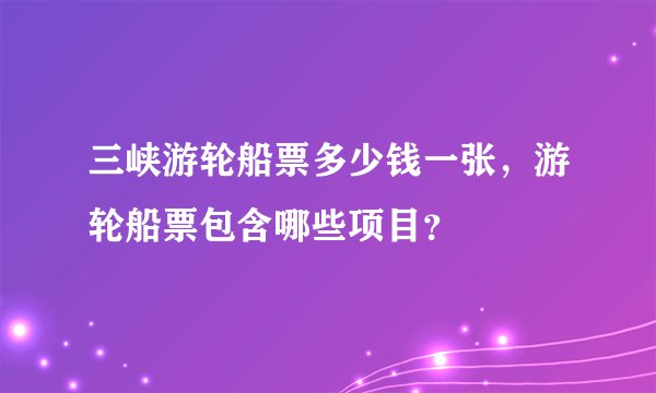 三峡游轮船票多少钱一张，游轮船票包含哪些项目？