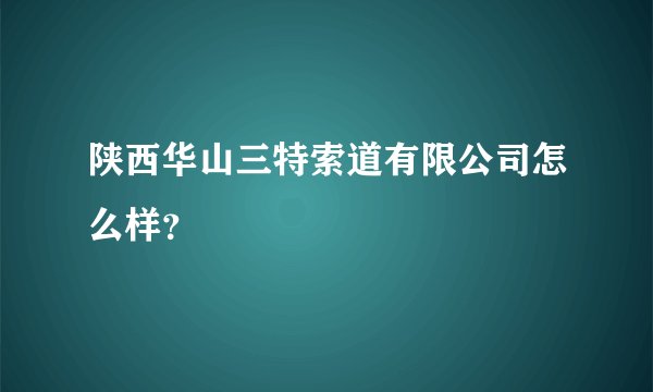 陕西华山三特索道有限公司怎么样？